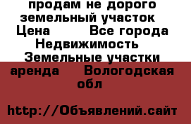 продам не дорого земельный участок › Цена ­ 80 - Все города Недвижимость » Земельные участки аренда   . Вологодская обл.